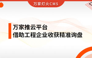 服務持續升級！工程企業借助萬家推云平臺成功收獲詢盤
